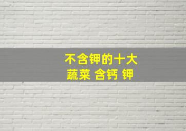 不含钾的十大蔬菜 含钙 钾